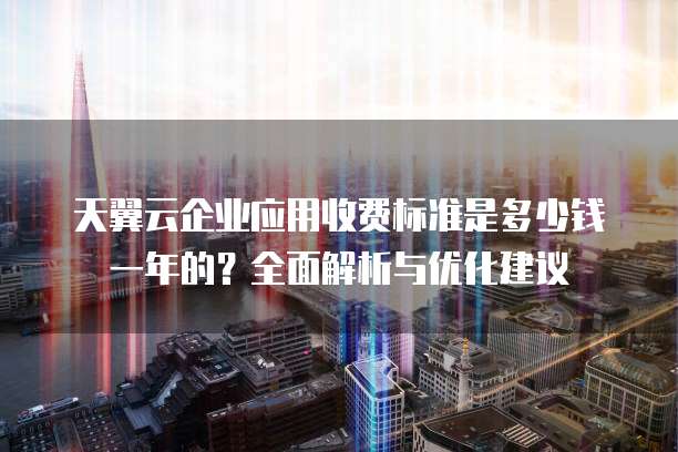 天翼云企业应用收费标准是多少钱一年的?全面解析与优化建议