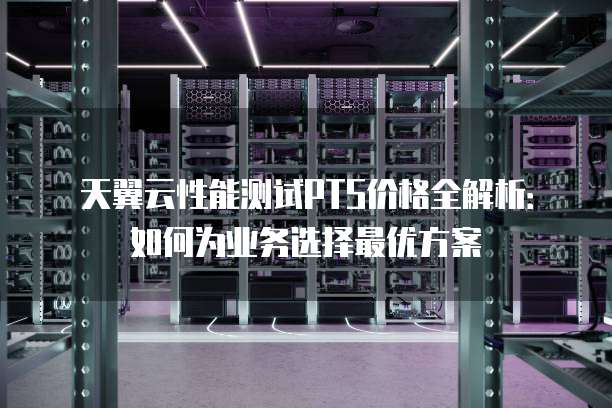 天翼云性能测试PTS价格全解析:如何为业务选择最优方案