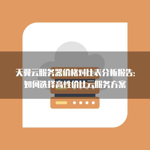 天翼云服务器价格对比表分析报告:如何选择高性价比云服务方案
