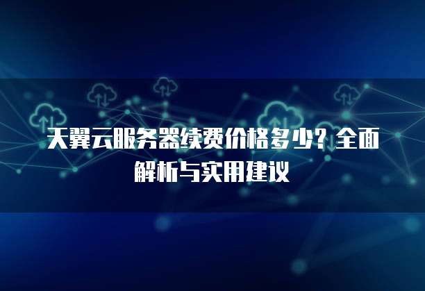 天翼云服务器续费价格多少?全面解析与实用建议