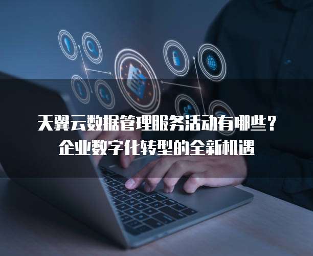 天翼云数据管理服务活动有哪些?企业数字化转型的全新机遇