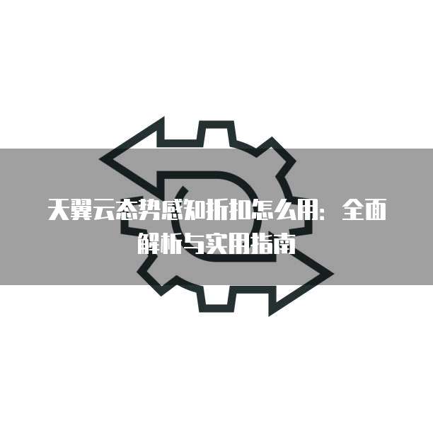天翼云态势感知折扣怎么用：全面解析与实用指南
