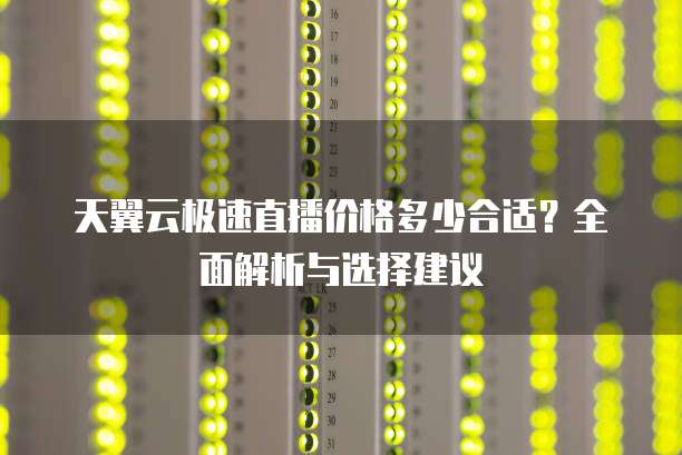 天翼云极速直播价格多少合适?全面解析与选择建议