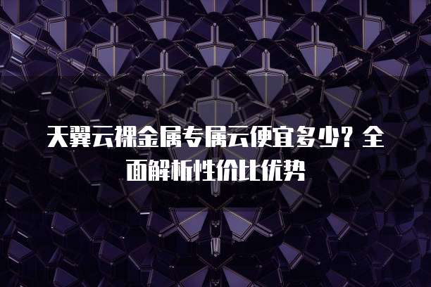 天翼云裸金属专属云便宜多少?全面解析性价比优势
