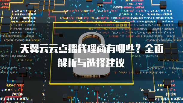 天翼云云点播代理商有哪些？全面解析与选择建议