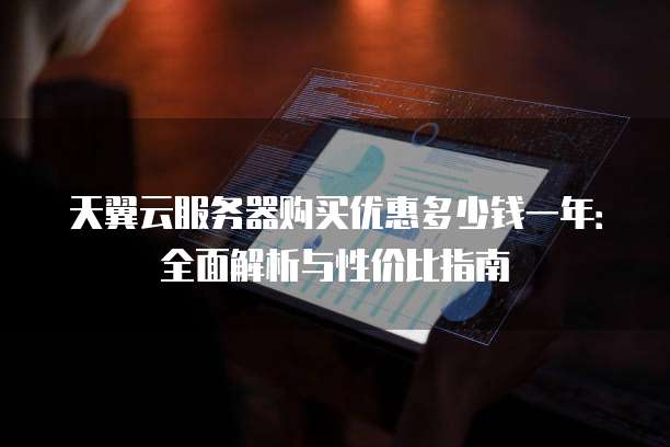天翼云服务器购买优惠多少钱一年:全面解析与性价比指南