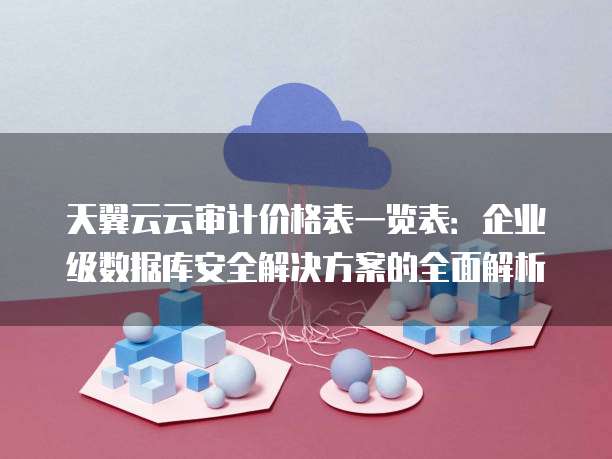 天翼云云审计价格表一览表:企业级数据库安全解决方案的全面解析