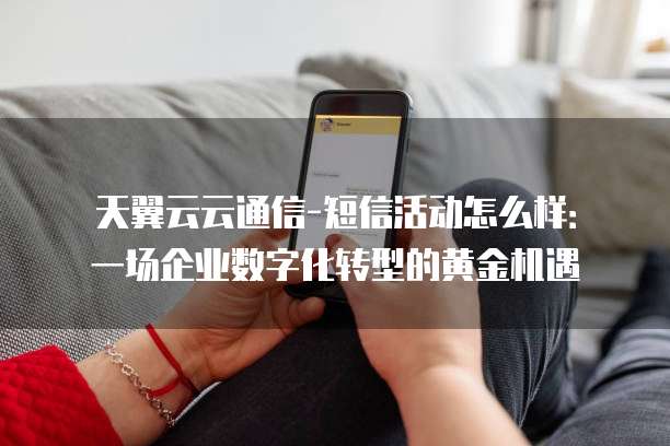 天翼云云通信-短信活动怎么样:一场企业数字化转型的黄金机遇