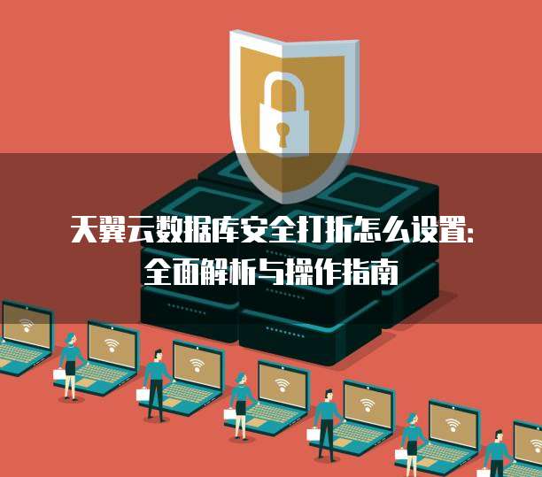 天翼云数据库安全打折怎么设置：全面解析与操作指南