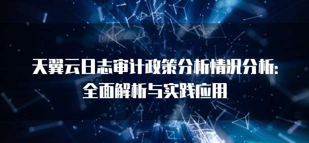 天翼云日志审计政策分析情况分析:全面解析与实践应用