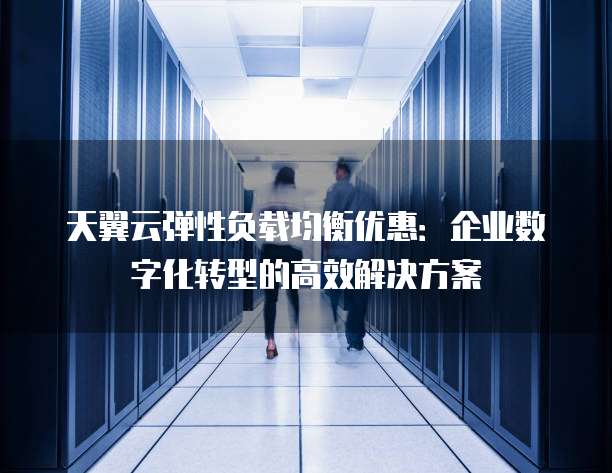 天翼云弹性负载均衡优惠：企业数字化转型的高效解决方案