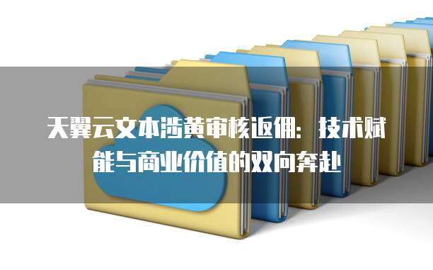 天翼云文本涉黄审核返佣:技术赋能与商业价值的双向奔赴