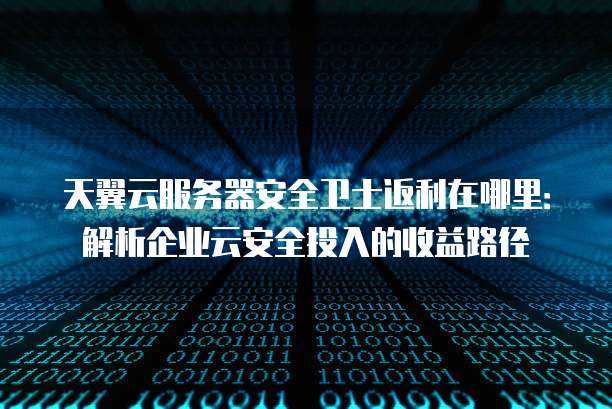 天翼云服务器安全卫士返利在哪里:解析企业云安全投入的收益路径
