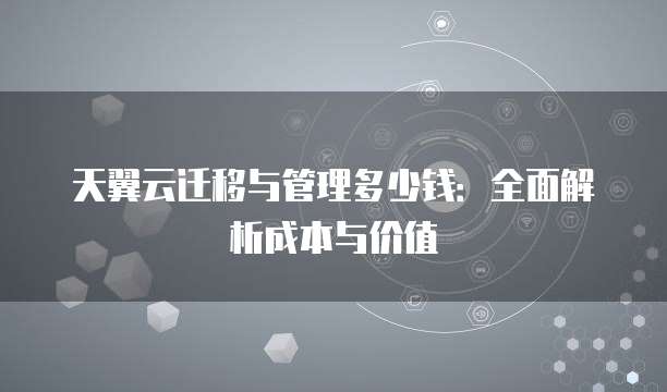 天翼云迁移与管理多少钱:全面解析成本与价值