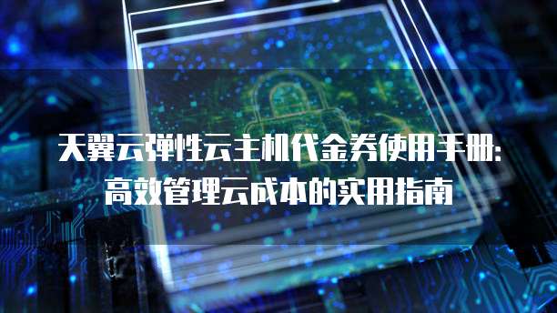 天翼云弹性云主机代金券使用手册：高效管理云成本的实用指南