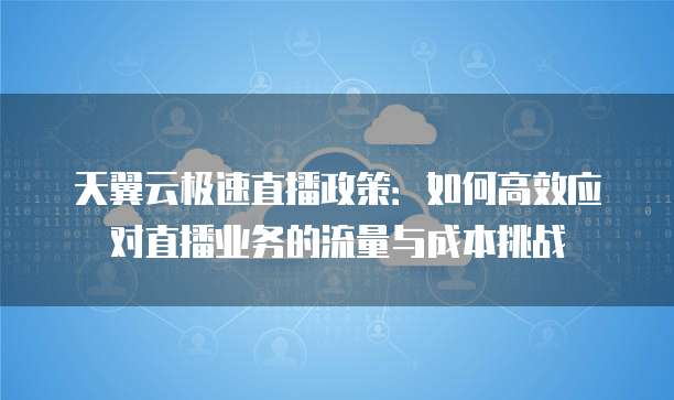 天翼云极速直播政策:如何高效应对直播业务的流量与成本挑战