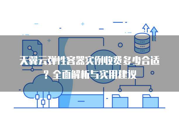天翼云弹性容器实例收费多少合适?全面解析与实用建议