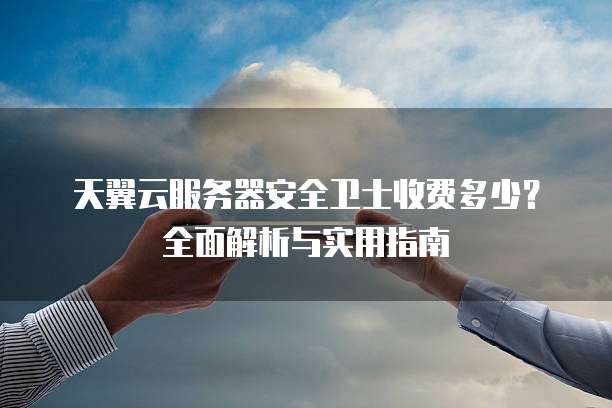 天翼云服务器安全卫士收费多少?全面解析与实用指南