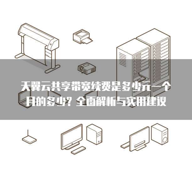 天翼云共享带宽续费是多少元一个月的多少?全面解析与实用建议