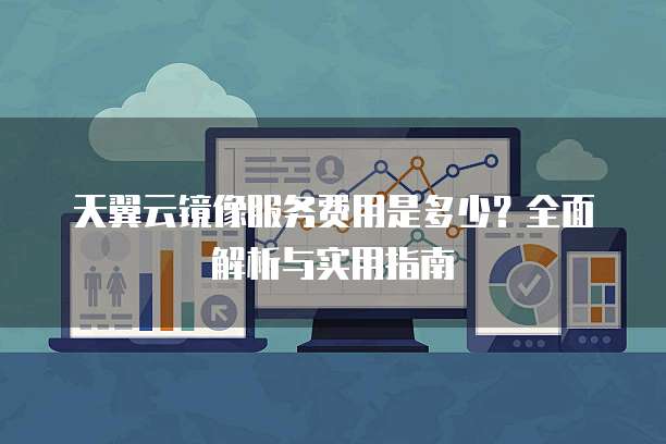 天翼云镜像服务费用是多少?全面解析与实用指南