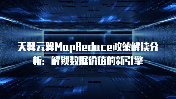 天翼云翼MapReduce政策解读分析:解锁数据价值的新引擎