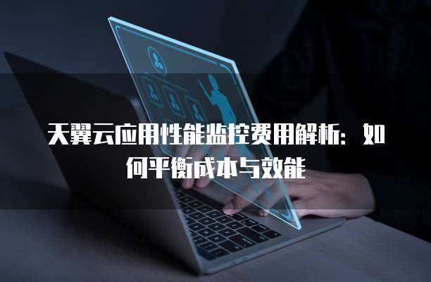 天翼云应用性能监控费用解析：如何平衡成本与效能