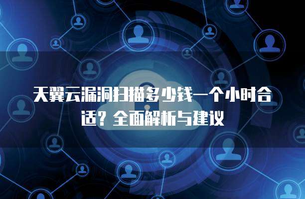 天翼云漏洞扫描多少钱一个小时合适?全面解析与建议