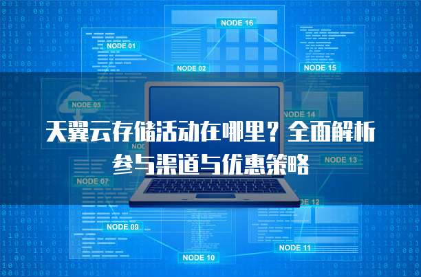 天翼云存储活动在哪里?全面解析参与渠道与优惠策略