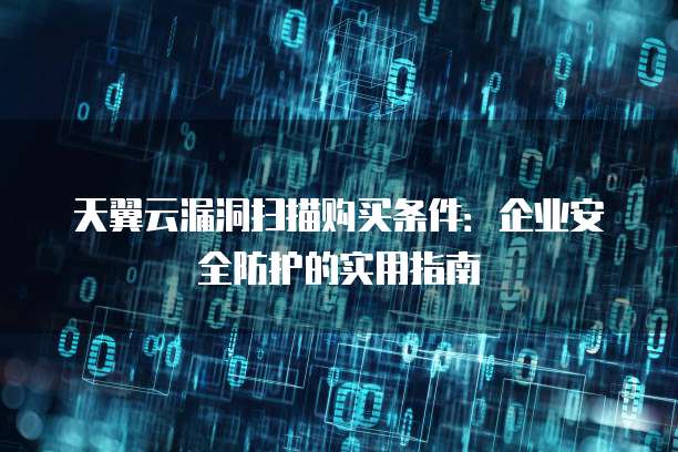天翼云漏洞扫描购买条件:企业安全防护的实用指南