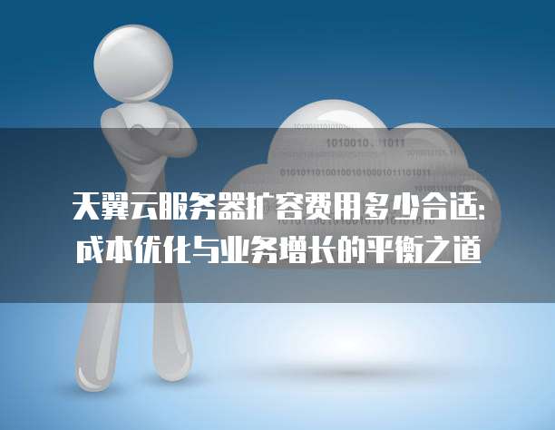 天翼云服务器扩容费用多少合适:成本优化与业务增长的平衡之道