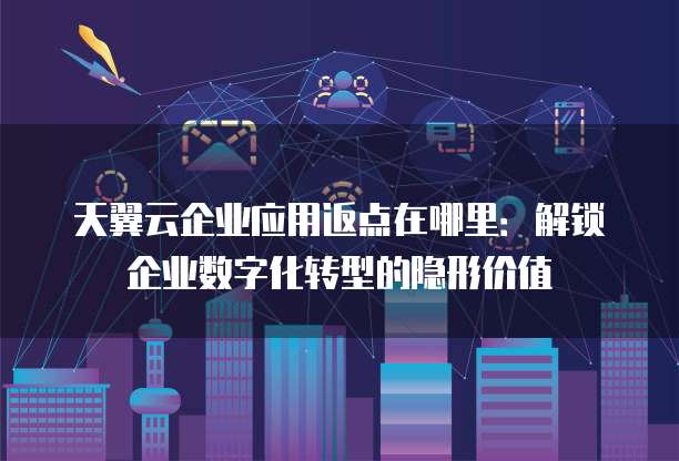 天翼云企业应用返点在哪里:解锁企业数字化转型的隐形价值