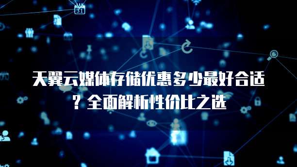 天翼云媒体存储优惠多少最好合适?全面解析性价比之选