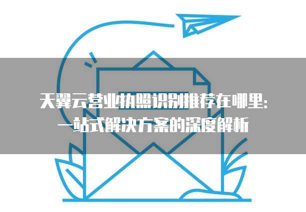 天翼云营业执照识别推荐在哪里:一站式解决方案的深度解析
