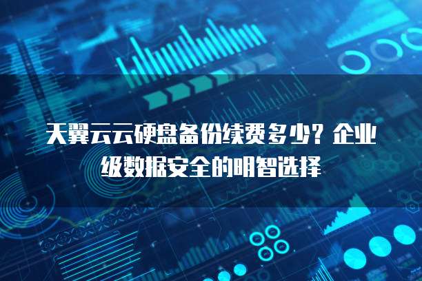 天翼云云硬盘备份续费多少?企业级数据安全的明智选择