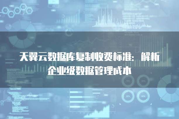 天翼云数据库复制收费标准:解析企业级数据管理成本