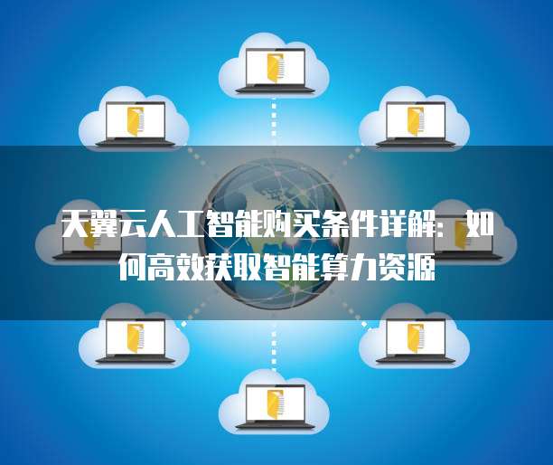 天翼云人工智能购买条件详解:如何高效获取智能算力资源