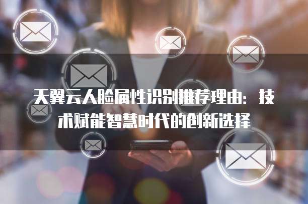 天翼云人脸属性识别推荐理由:技术赋能智慧时代的创新选择