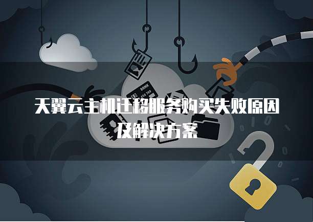 天翼云主机迁移服务购买失败原因及解决方案