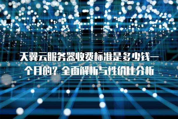 天翼云服务器收费标准是多少钱一个月的?全面解析与性价比分析