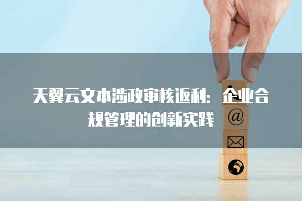 天翼云文本涉政审核返利:企业合规管理的创新实践