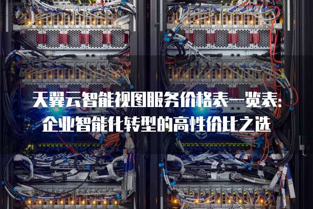 天翼云智能视图服务价格表一览表:企业智能化转型的高性价比之选