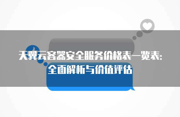 天翼云容器安全服务价格表一览表：全面解析与价值评估