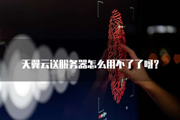 天翼云送服务器怎么用不了了呀?