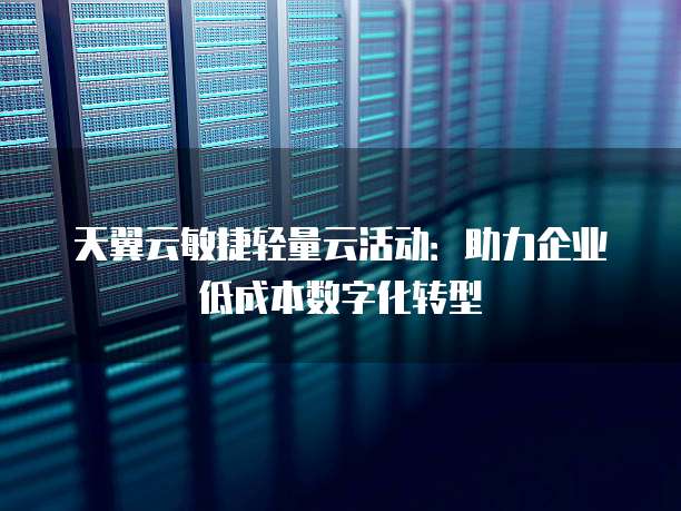 天翼云敏捷轻量云活动:助力企业低成本数字化转型