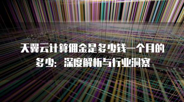 天翼云计算佣金是多少钱一个月的多少:深度解析与行业洞察