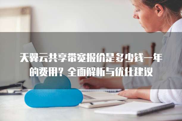 天翼云共享带宽报价是多少钱一年的费用?全面解析与优化建议