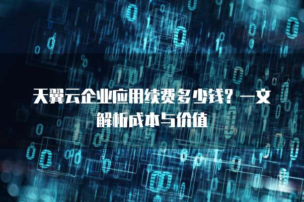天翼云企业应用续费多少钱?一文解析成本与价值