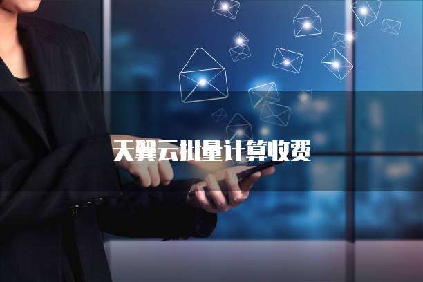 天翼云批量计算收费