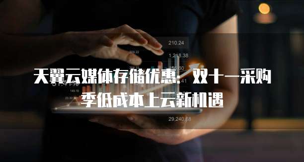 天翼云媒体存储优惠:双十一采购季低成本上云新机遇