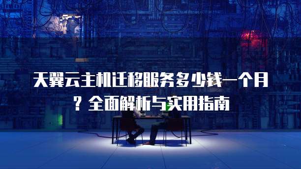 天翼云主机迁移服务多少钱一个月?全面解析与实用指南